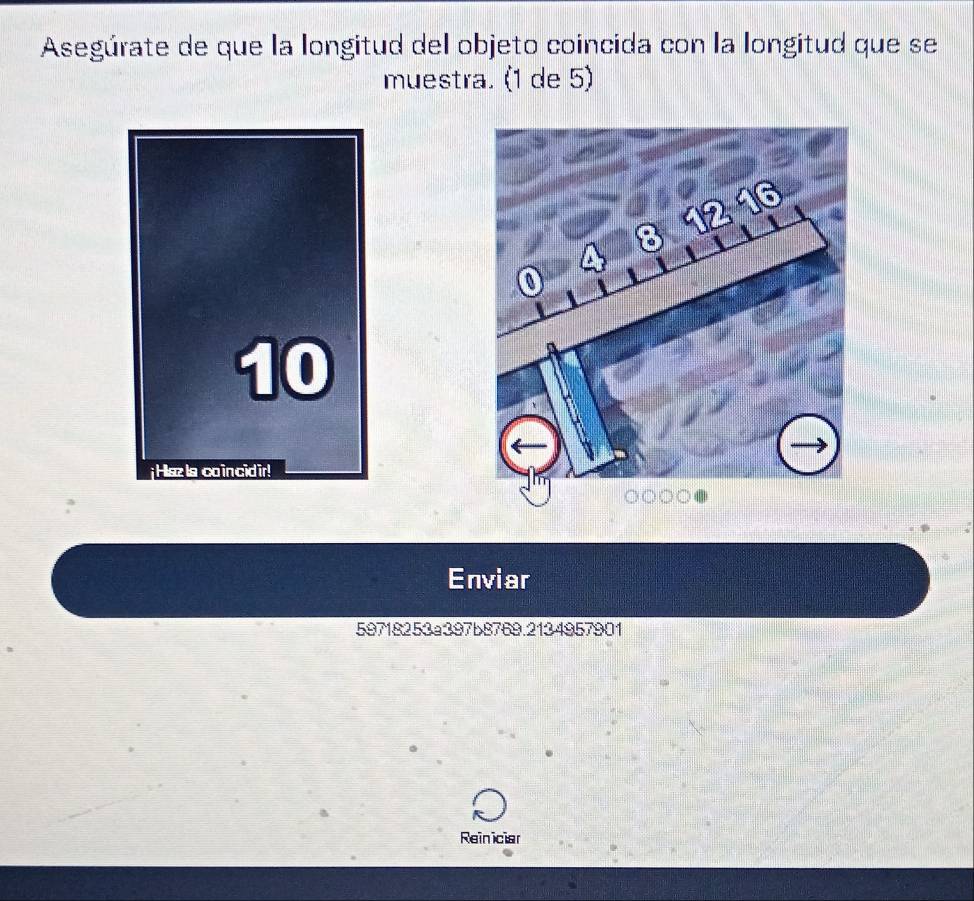 Asegúrate de que la longitud del objeto coincida con la longitud que se 
muestra. (1 de 5) 
10 
¡ Haz la co in cid ir! 
Enviar 
59718253a397b8769.2134957901 
Reiniciar