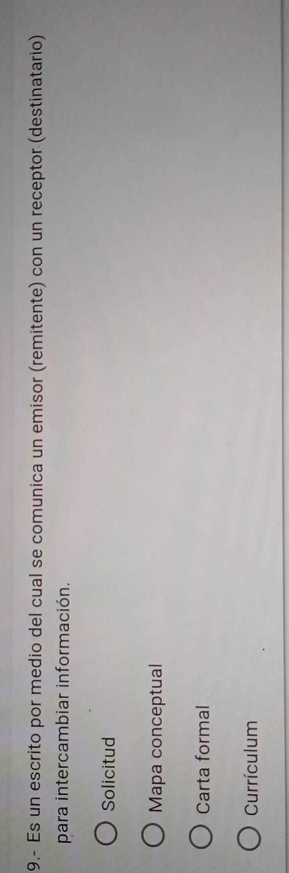 9.- Es un escrito por medio del cual se comunica un emisor (remitente) con un receptor (destinatario)
para intercambiar información.
Solicitud
Mapa conceptual
Carta formal
Currículum