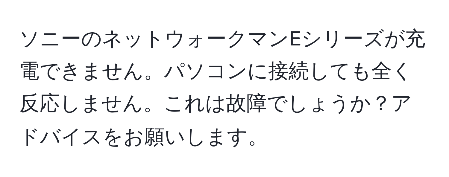 ソニーのネットウォークマンEシリーズが充電できません。パソコンに接続しても全く反応しません。これは故障でしょうか？アドバイスをお願いします。