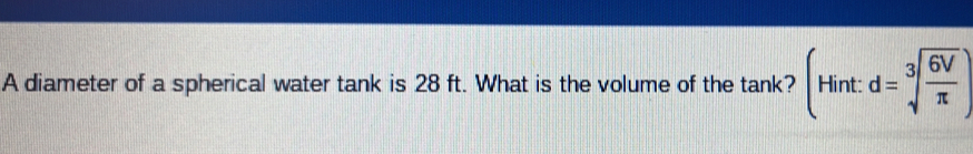 A diameter of a spherical water tank is 28 ft. What is the volume of the tank? (Hint:d=sqrt[3](frac 6V)π )