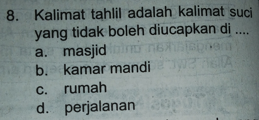 Kalimat tahlil adalah kalimat suci
yang tidak boleh diucapkan di ....
a. masjid
b. kamar mandi
c. rumah
d. perjalanan