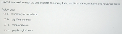 Procedures used to measure and evaluate personality traits, emotional states, aplitudes, and values are called
Select one:
a. laboratory observations.
b. significance tests.
c. meta-analyses
d. psychological tests.