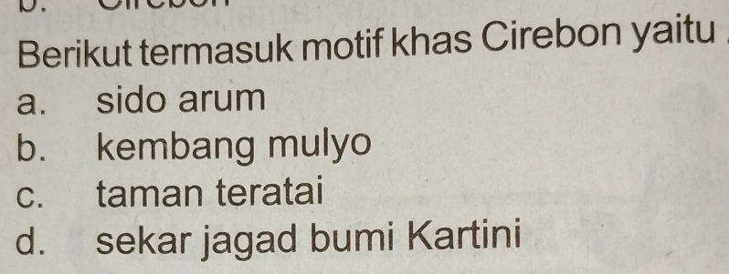 Berikut termasuk motif khas Cirebon yaitu
a. sido arum
b. kembang mulyo
c. taman teratai
d. sekar jagad bumi Kartini