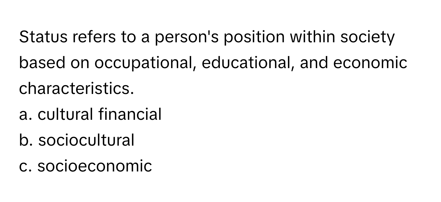 Status refers to a person's position within society based on occupational, educational, and economic characteristics.

a. cultural financial 
b. sociocultural 
c. socioeconomic