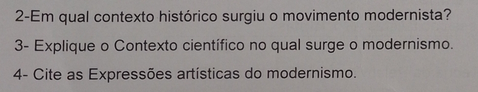 2-Em qual contexto histórico surgiu o movimento modernista? 
3- Explique o Contexto científico no qual surge o modernismo. 
4- Cite as Expressões artísticas do modernismo.