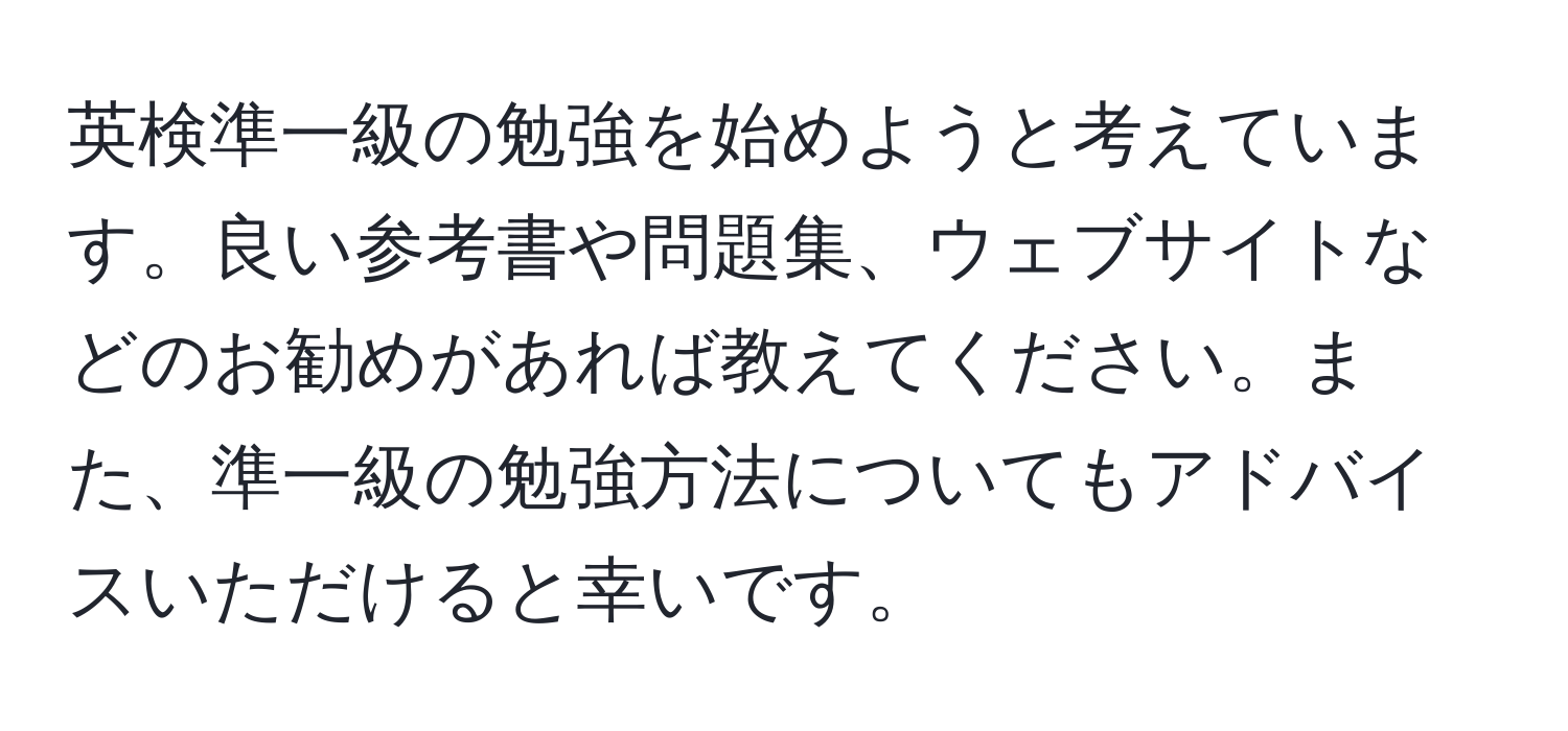 英検準一級の勉強を始めようと考えています。良い参考書や問題集、ウェブサイトなどのお勧めがあれば教えてください。また、準一級の勉強方法についてもアドバイスいただけると幸いです。