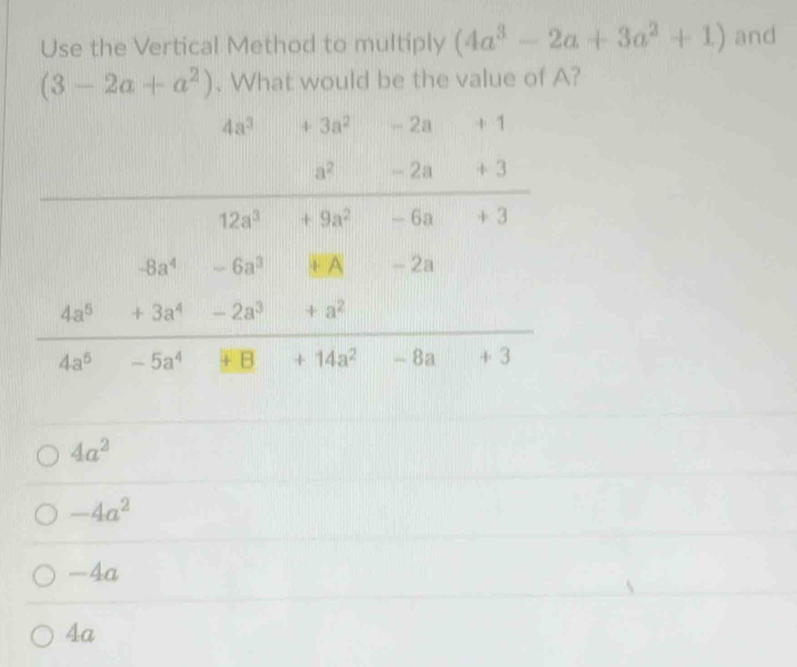 Use the Vertical Method to multiply (4a^3-2a+3a^2+1) and
(3-2a+a^2). What would be the value of A?
4a^2
-4a^2
-4a
4a