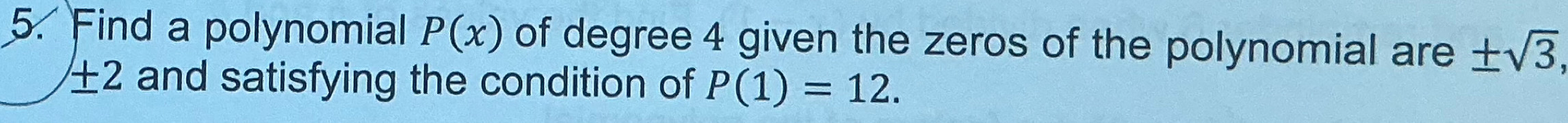 Find a polynomial P(x) of degree 4 given the zeros of the polynomial are ± sqrt(3),
± 2 and satisfying the condition of P(1)=12.