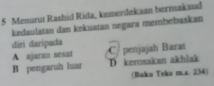 Menurut Rashid Rida, kemerdekaan bermaksud
kedaulatan dan kekuatan negara membebaskan
diri daripada
A ajaran sesat C penjajah Barat
B pengaruh luar D kerosakan akhlak
(Buks Teks m.s. 234)