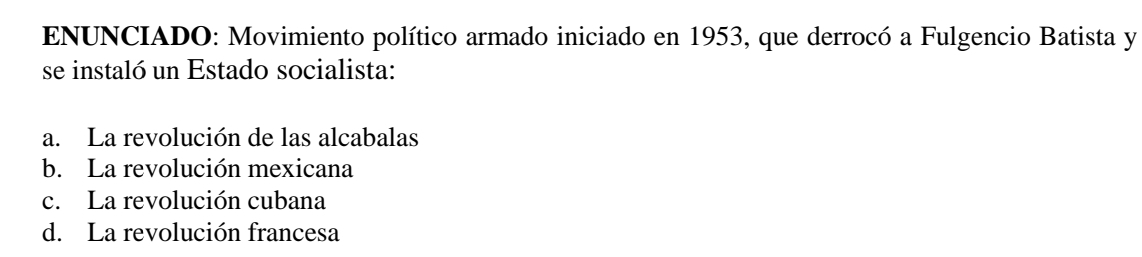 ENUNCIADO: Movimiento político armado iniciado en 1953, que derrocó a Fulgencio Batista y
se instaló un Estado socialista:
a. La revolución de las alcabalas
b. La revolución mexicana
c. La revolución cubana
d. La revolución francesa