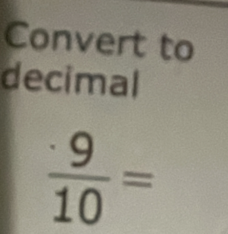 Convert to 
decimal
 · 9/10 =