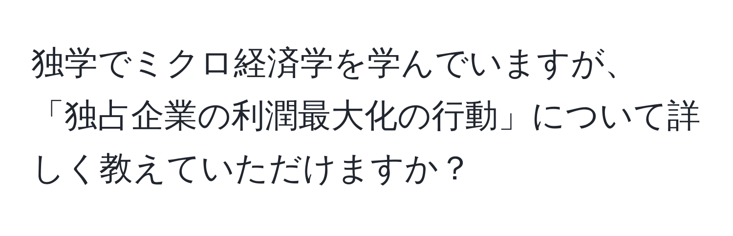 独学でミクロ経済学を学んでいますが、「独占企業の利潤最大化の行動」について詳しく教えていただけますか？