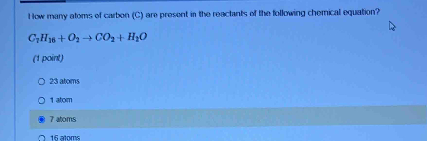 How many atoms of carbon (C) are present in the reactants of the following chemical equation?
C_7H_16+O_2to CO_2+H_2O
(1 point)
23 atoms
1 atom
7 atoms
16 atoms