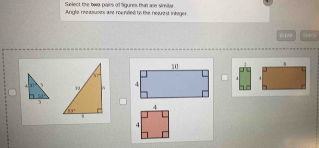 Select the two pairs of figures that are similar.
Angle measures are rounded to the nearest integer.
CLEAR CHECK
2 8
4 4
4 37° 5
53°
3
4