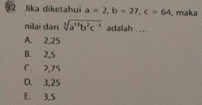 Jika diketahui a=2, b=27, c=64 , maka
nilai dari sqrt[3](a^(12)b^2c^(-3)) adalah ....
A. 2, 25
B. 2, 5
C. 2,75
D. 3, 25
E. 3, 5