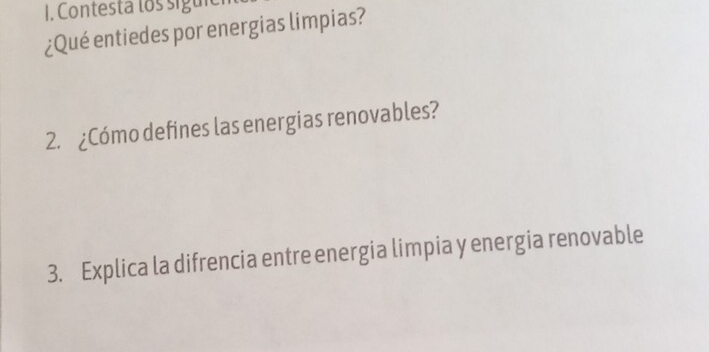 Contesta los siguic 
¿Qué entiedes por energias limpias? 
2. ¿Cómo defines las energias renovables? 
3. Explica la difrencia entre energia limpia y energia renovable