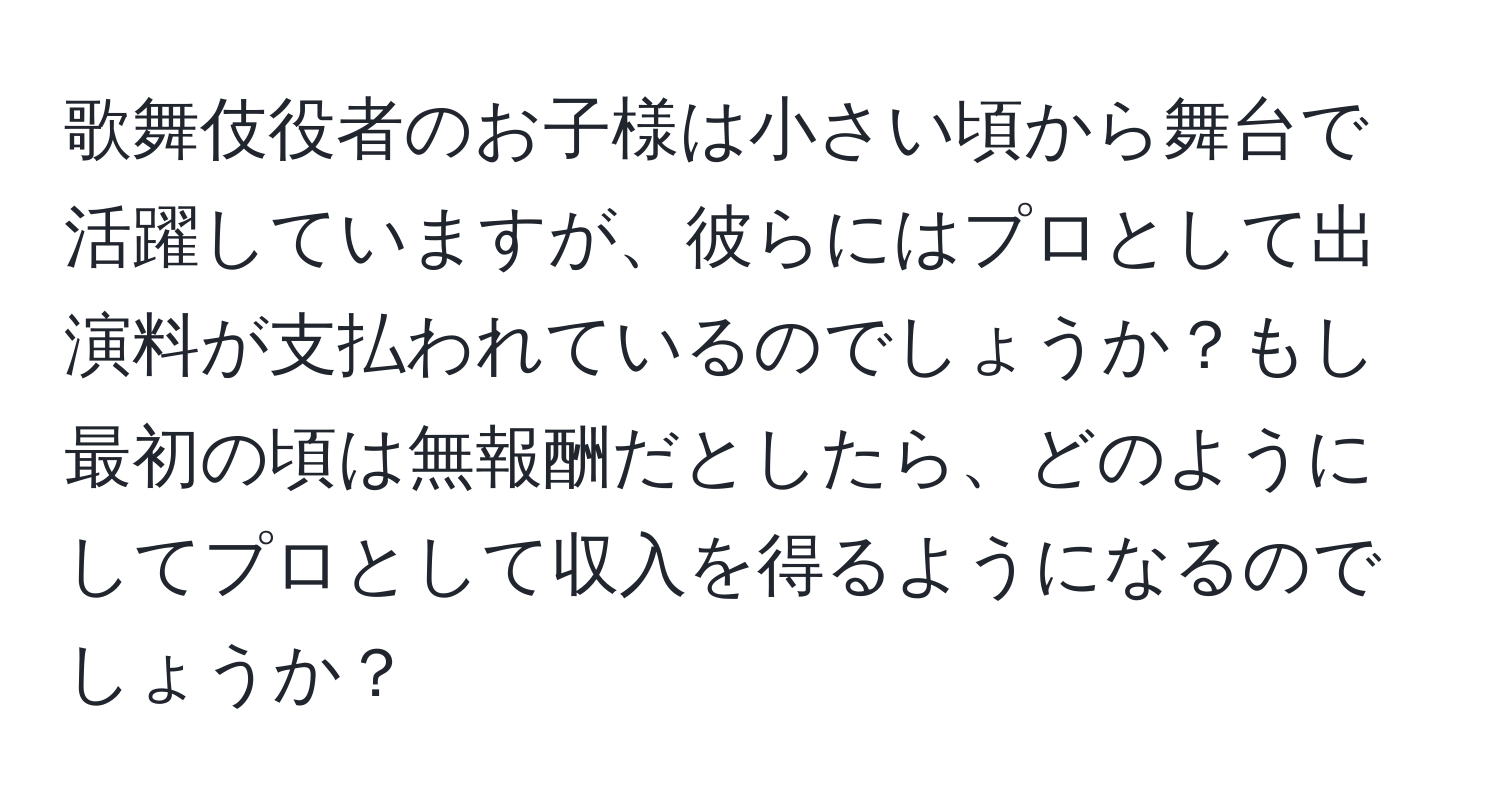 歌舞伎役者のお子様は小さい頃から舞台で活躍していますが、彼らにはプロとして出演料が支払われているのでしょうか？もし最初の頃は無報酬だとしたら、どのようにしてプロとして収入を得るようになるのでしょうか？