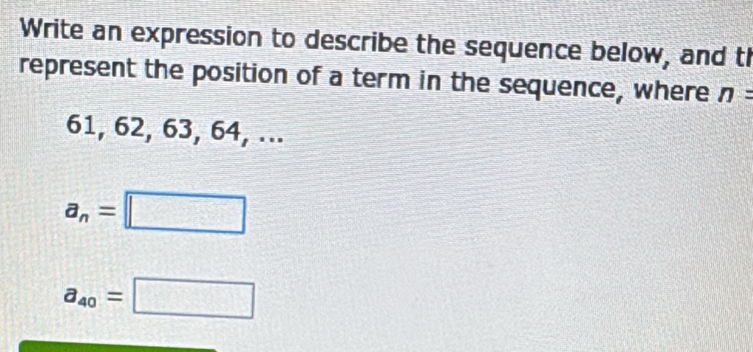 Write an expression to describe the sequence below, and tl 
represent the position of a term in the sequence, where n=
61, 62, 63, 64, ...
a_n=□
a_40=□