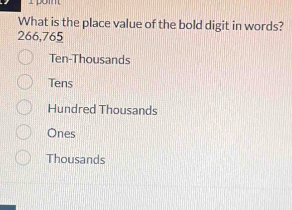 What is the place value of the bold digit in words?
266,765
Ten-Thousands
Tens
Hundred Thousands
Ones
Thousands