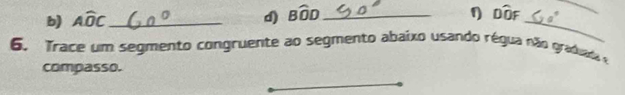 Awidehat OC _d) Bwidehat OD _ 
η DDF 
_ 
_ 
6. Trace um segmento congruente ao segmento abaixo usando régua não graduada e 
compasso.