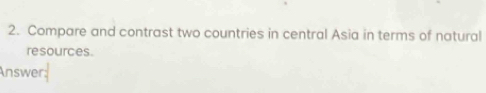 Compare and contrast two countries in central Asia in terms of natural 
resources. 
Answer: