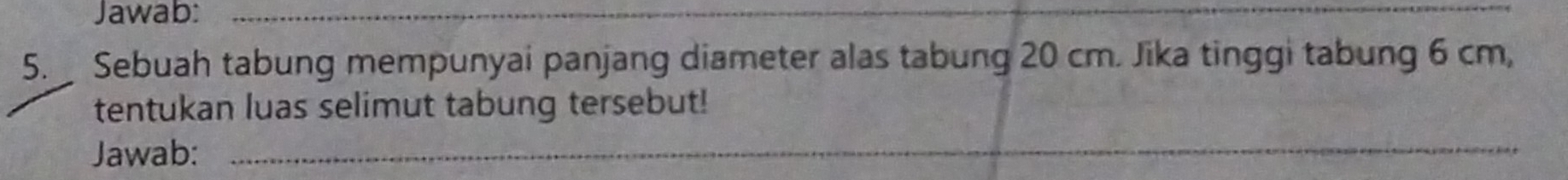 Jawab:_ 
5. Sebuah tabung mempunyai panjang diameter alas tabung 20 cm. Jika tinggi tabung 6 cm, 
tentukan luas selimut tabung tersebut! 
Jawab:_