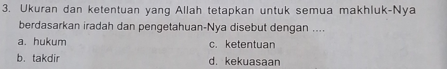 Ukuran dan ketentuan yang Allah tetapkan untuk semua makhluk-Nya
berdasarkan iradah dan pengetahuan-Nya disebut dengan ....
a. hukum c. ketentuan
b. takdir d. kekuasaan