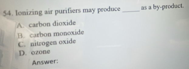 Ionizing air purifiers may produce _as a by-product.
A.carbon dioxide
B. carbon monoxide
C. nitrogen oxide
D. ozone
Answer: