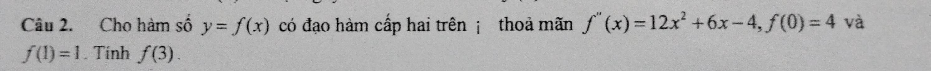 Cho hàm số y=f(x) có đạo hàm cấp hai trên ¡ thoả mãn f''(x)=12x^2+6x-4, f(0)=4 và
f(1)=1. Tính f(3).