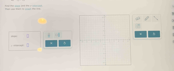 Find the slope and the v -intercept. 
Then use them to graph the line. 2 
slope:  □ /□   □  □ /□  
× 
× 5
y -intercept: