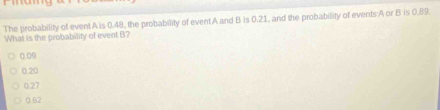 The probability of event A is 0.48, the probability of event A and B is 0.21, and the probability of events A or B is 0.89.
What is the probability of event B?
0.09
0.20
0.27
0.62