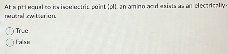 At a pH equal to its isoelectric point (pI), an amino acid exists as an electrically-
neutral zwitterion.
True
False