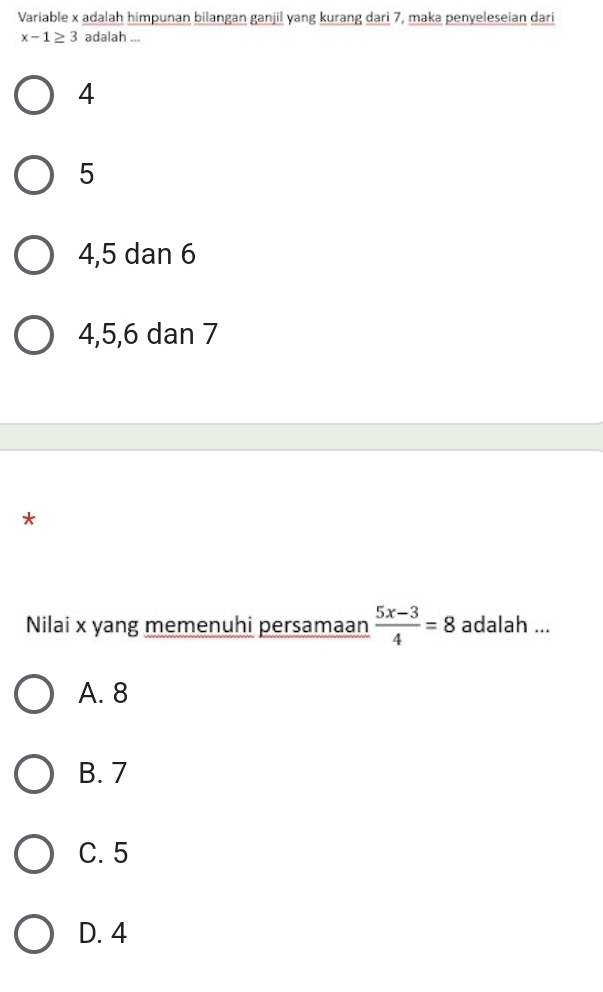 Variable x adalah himpunan bilangan ganjil yang kurang dari 7, maka penyeleseian dari
x-1≥ 3 adalah ...
4
5
4, 5 dan 6
4, 5, 6 dan 7
*
Nilai x yang memenuhi persamaan  (5x-3)/4 =8 adalah ...
A. 8
B. 7
C. 5
D. 4