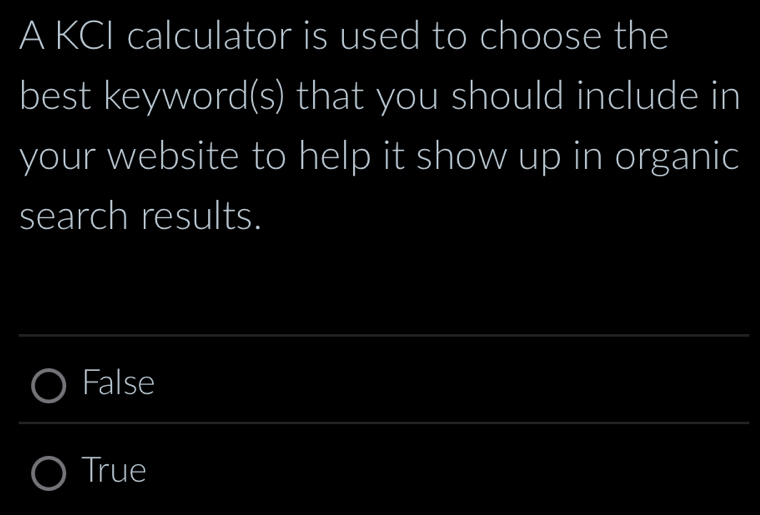 A KCI calculator is used to choose the
best keyword(s) that you should include in
your website to help it show up in organic
search results.
False
True