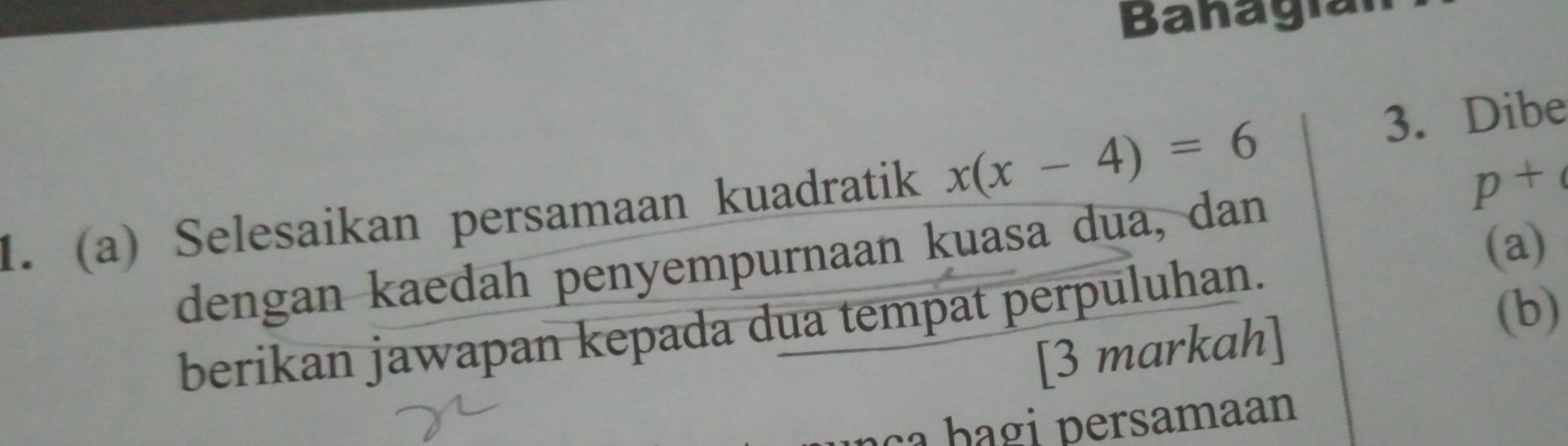 Banagía 
1. (a) Selesaikan persamaan kuadratik x(x-4)=6
3. Dibe 
dengan kaedah penyempurnaan kuasa dua, dan
p+q
(a) 
berikan jawapan kepada dua tempat perpuluhan. 
(b) 
[3 markah] 
ça b agi persamaan