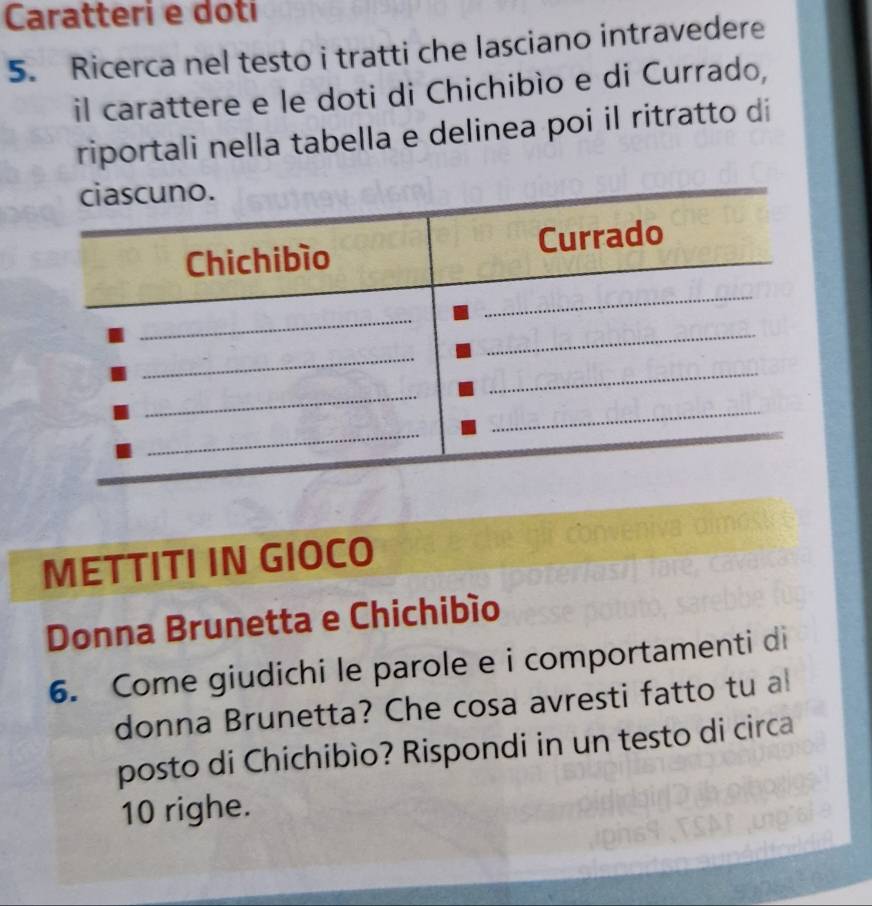 Caratteri e doti 
5. Ricerca nel testo i tratti che lasciano intravedere 
il carattere e le doti di Chichibìo e di Currado, 
riportali nella tabella e delinea poi il ritratto di 
METTITI IN GIOCO 
Donna Brunetta e Chichibío 
6. Come giudichi le parole e i comportamenti di 
donna Brunetta? Che cosa avresti fatto tu al 
posto di Chichibìo? Rispondi in un testo di circa
10 righe.