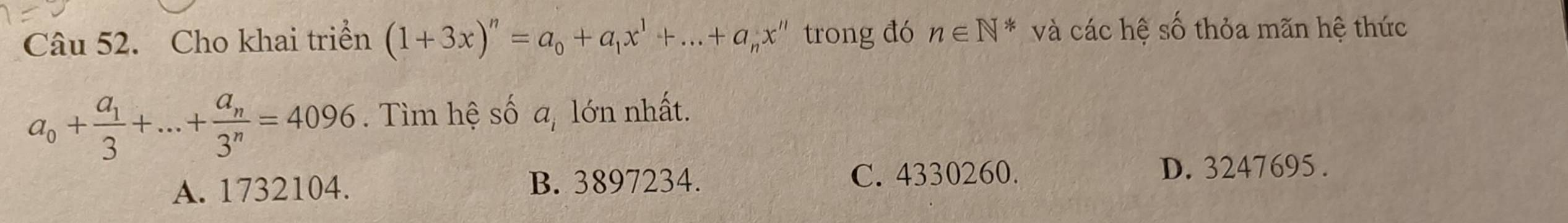 Cho khai triển (1+3x)^n=a_0+a_1x^1+...+a_nx^n trong đó n∈ N* và các hệ số thỏa mãn hệ thức
a_0+frac a_13+...+frac a_n3^n=4096. Tìm hệ số a, lớn nhất.
A. 1732104. B. 3897234. C. 4330260. D. 3247695.