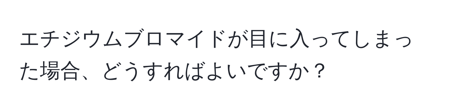 エチジウムブロマイドが目に入ってしまった場合、どうすればよいですか？