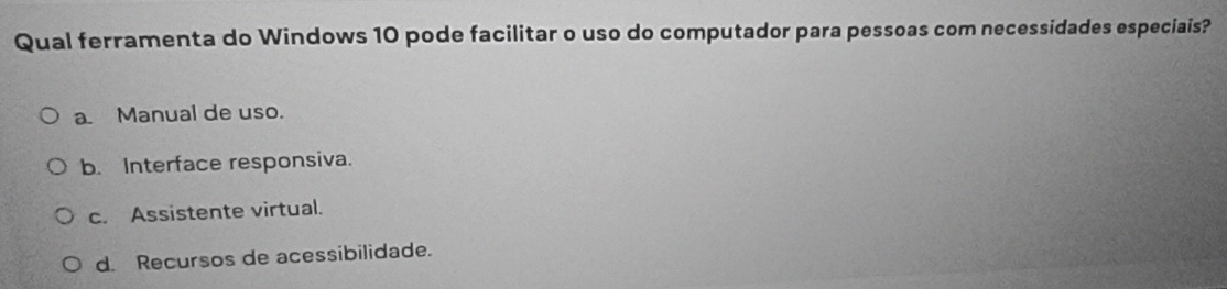 Qual ferramenta do Windows 10 pode facilitar o uso do computador para pessoas com necessidades especiais?
a. Manual de uso.
b. Interface responsiva.
c. Assistente virtual.
d. Recursos de acessibilidade.