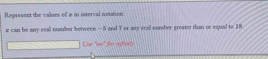 Represent the values of x in interval notation:
x can be any real number between — 5 and 7 or any real number greater than or equal to 18. 
Use "oo" for infinity