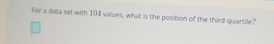 For a data set with 104 values, what is the position of the third quartile?