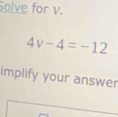 Solve for v.
4v-4=-12
implify your answer