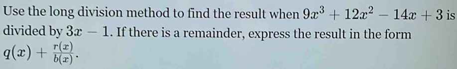 Use the long division method to find the result when 9x^3+12x^2-14x+3 is
divided by 3x-1. If there is a remainder, express the result in the form
q(x)+ r(x)/b(x) .