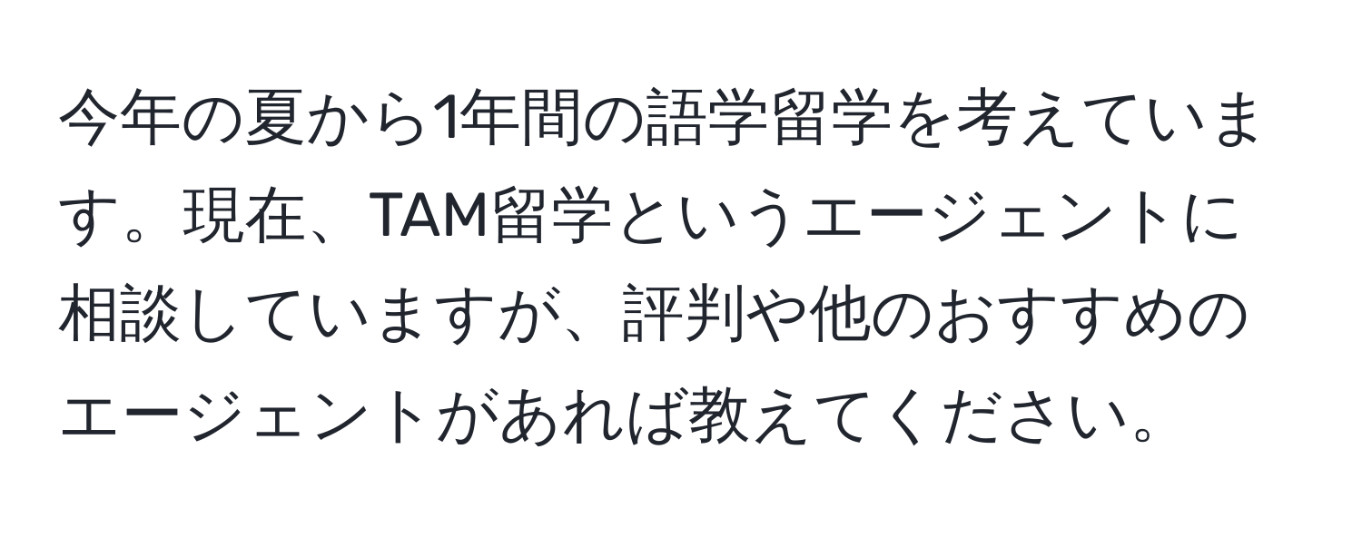 今年の夏から1年間の語学留学を考えています。現在、TAM留学というエージェントに相談していますが、評判や他のおすすめのエージェントがあれば教えてください。