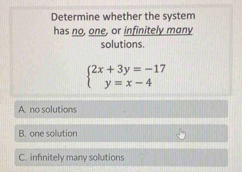 Determine whether the system
has no, one, or infinitely many
solutions.
beginarrayl 2x+3y=-17 y=x-4endarray.
A. no solutions
B. one solution
C. infinitely many solutions