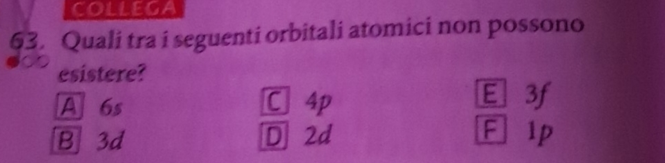 collega
63. Quali tra i seguenti orbitali atomici non possono
esistere?
A 6s C4p
E 3f
B 3d D 2d F lp