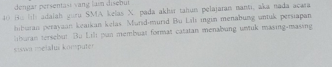 dengar persentasi vang lain disebut
40 Bu lili adalah guru SMA kelas X. pada akhir tahun pelajaran nanti, aka nada acara 
hiburan perayaan keaikan kelas. Murid-murid Bu Lili ingin menabung untuk persiapan 
liburan tersebut. Bu Lili pun membuat format catatan menabung untuk masing-masing 
siswa mełalui komputer