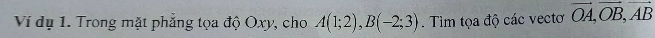 Ví dụ 1. Trong mặt phẳng tọa độ Oxy, cho A(1;2), B(-2;3). Tìm tọa độ các vectơ vector OA, vector OB, vector AB