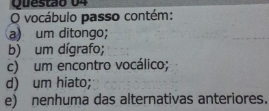 vocábulo passo contém:
a) um ditongo;
b) um dígrafo;
c) um encontro vocálico;
d) um hiato;
e) nenhuma das alternativas anteriores.