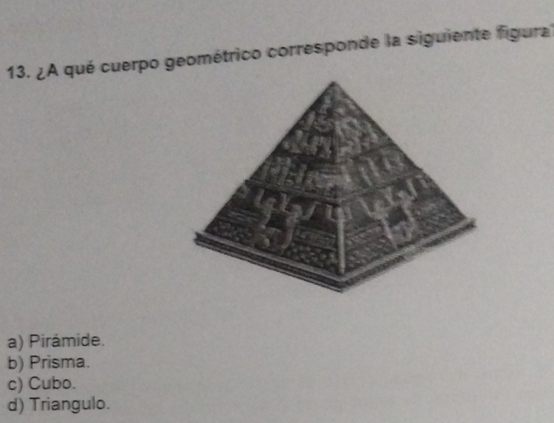 ¿A qué cuerpo geométrico corresponde la siguiente figura
a) Pirámide.
b) Prisma.
c) Cubo.
d) Triangulo.